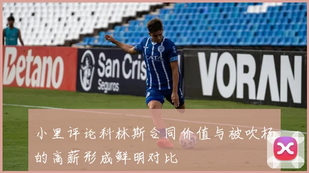 小里评论科林斯合同价值与被吹杨的高薪形成鲜明对比