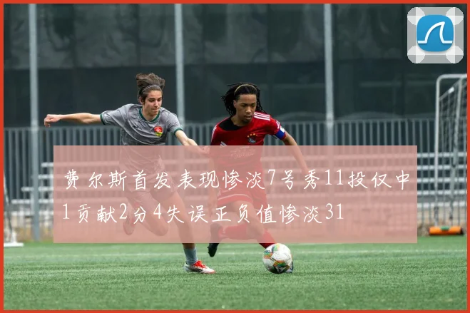 费尔斯首发表现惨淡7号秀11投仅中1贡献2分4失误正负值惨淡31