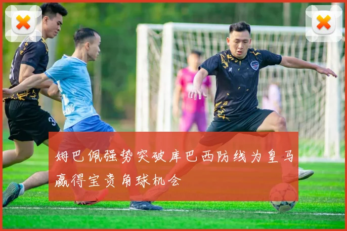 姆巴佩强势突破库巴西防线为皇马赢得宝贵角球机会