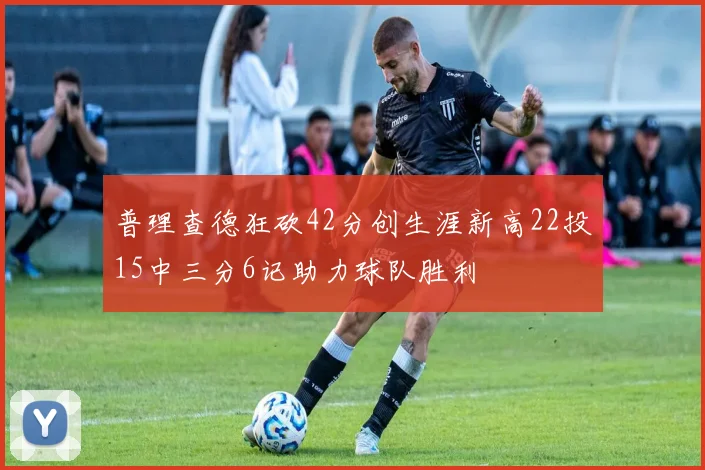 普理查德狂砍42分创生涯新高22投15中三分6记助力球队胜利