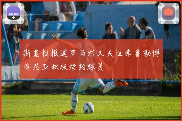 斯基拉报道罗马尤文关注弗鲁勒博洛尼亚积极续约球员