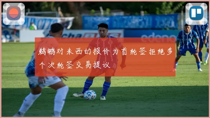 鹈鹕对米西的报价为首轮签拒绝多个次轮签交易提议