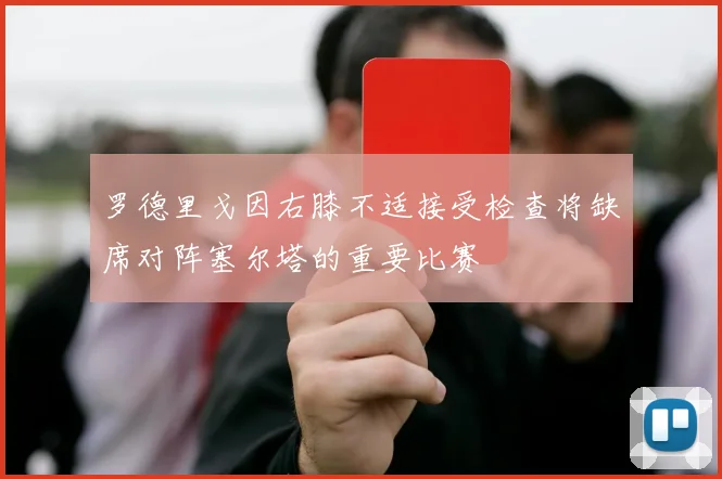 罗德里戈因右膝不适接受检查将缺席对阵塞尔塔的重要比赛