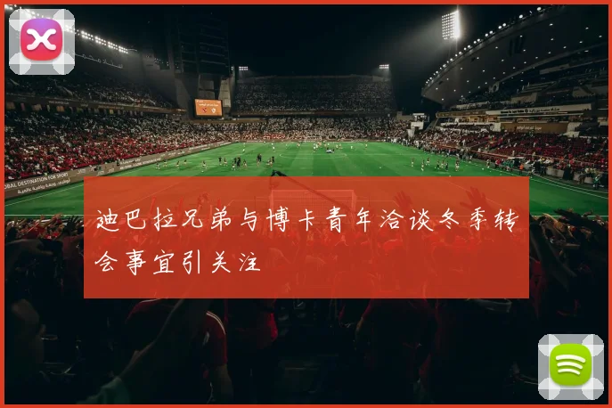 迪巴拉兄弟与博卡青年洽谈冬季转会事宜引关注