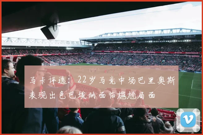 马卡评选：22岁马竞中场巴里奥斯表现出色巴埃纳面临尴尬局面