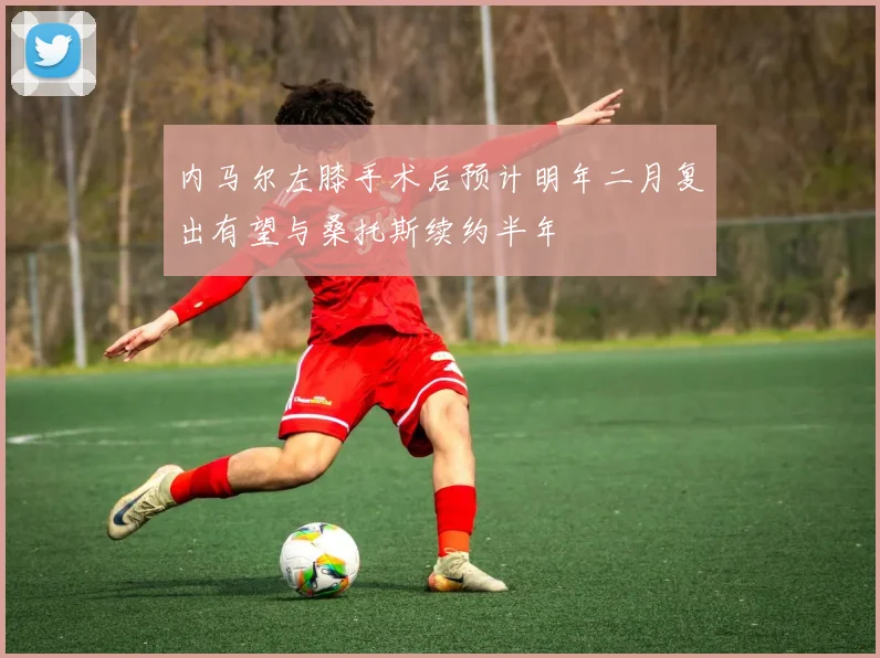 内马尔左膝手术后预计明年二月复出有望与桑托斯续约半年