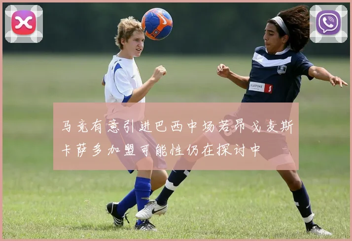 马竞有意引进巴西中场若昂戈麦斯卡萨多加盟可能性仍在探讨中