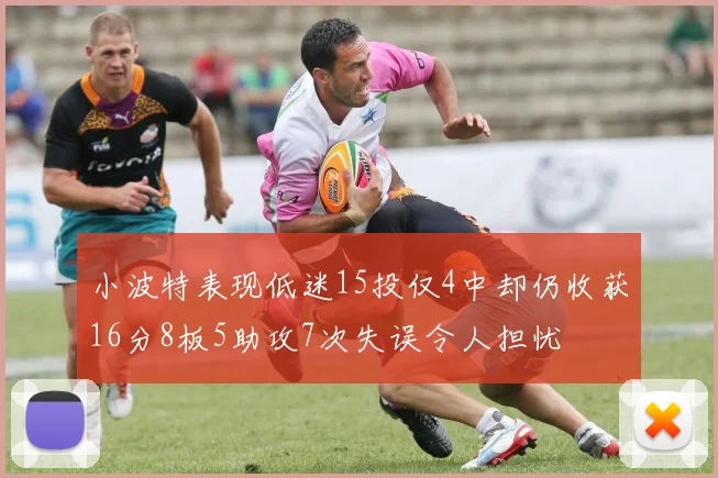 小波特表现低迷15投仅4中却仍收获16分8板5助攻7次失误令人担忧