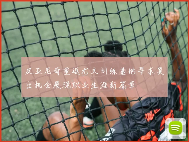 皮亚尼奇重返尤文训练基地寻求复出机会展现职业生涯新篇章
