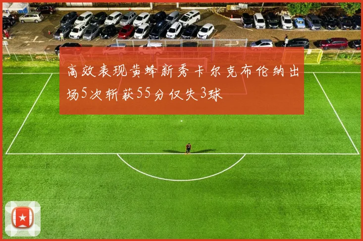 高效表现黄蜂新秀卡尔克布伦纳出场5次斩获55分仅失3球