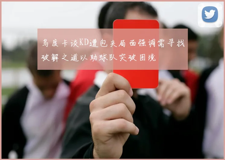 乌度卡谈KD遭包夹局面强调需寻找破解之道以助球队突破困境