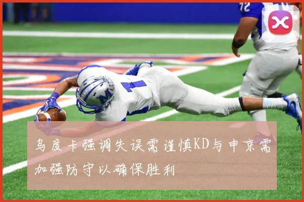 乌度卡强调失误需谨慎KD与申京需加强防守以确保胜利