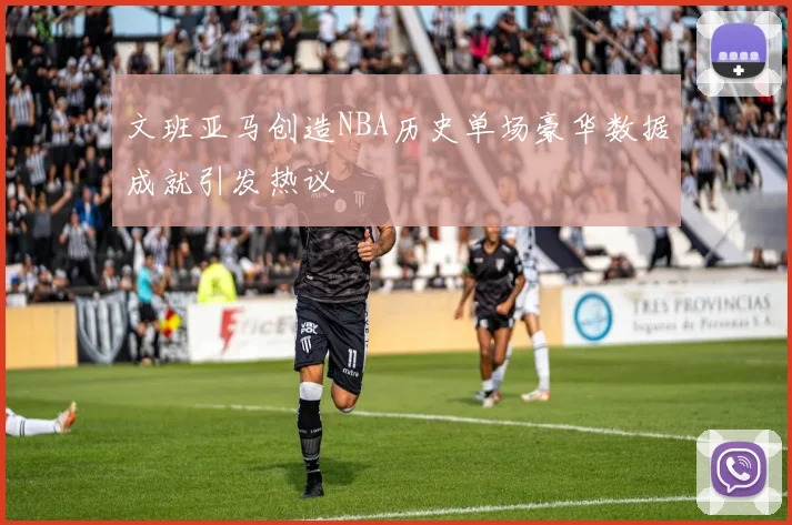 文班亚马创造NBA历史单场豪华数据成就引发热议