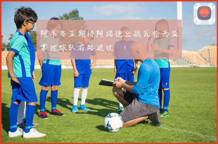 阿韦洛亚期待阿诺德出战瓦伦西亚掌控球队右路进攻