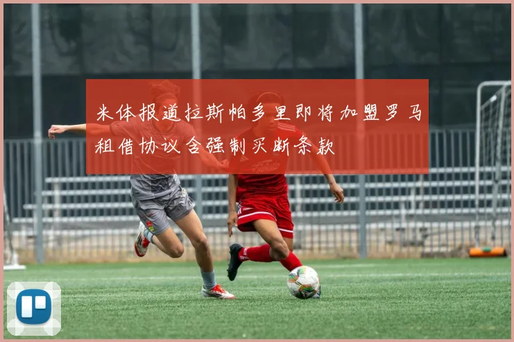 米体报道拉斯帕多里即将加盟罗马租借协议含强制买断条款