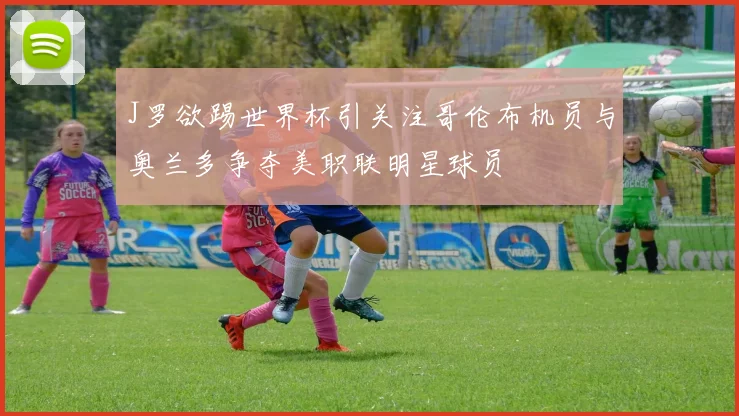 J罗欲踢世界杯引关注哥伦布机员与奥兰多争夺美职联明星球员