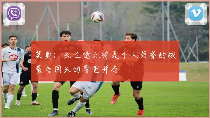 莱奥：米兰德比将是个人荣誉的较量与国米的尊重并存