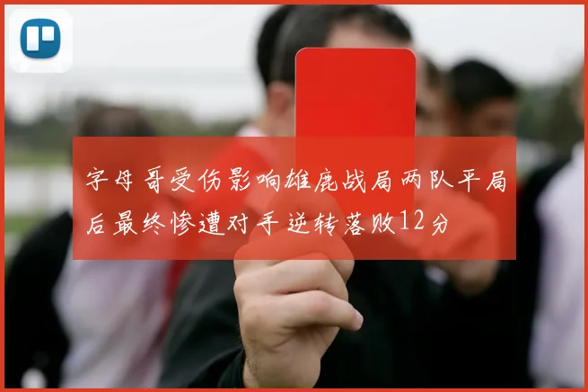 字母哥受伤影响雄鹿战局两队平局后最终惨遭对手逆转落败12分