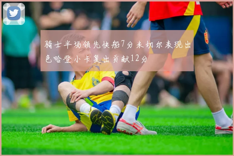 骑士半场领先快船7分米切尔表现出色哈登小卡复出贡献12分