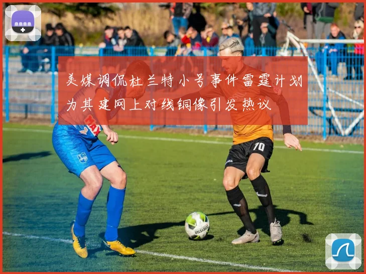 美媒调侃杜兰特小号事件雷霆计划为其建网上对线铜像引发热议