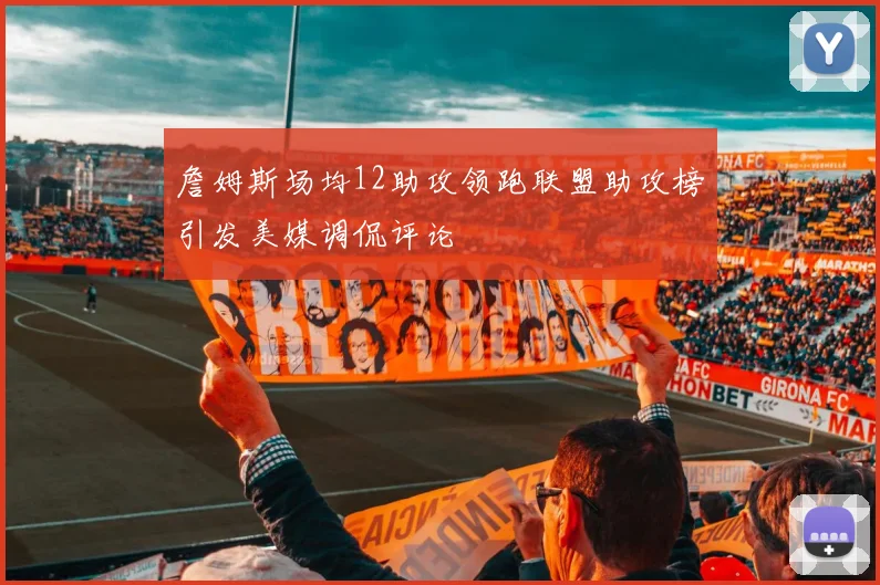 詹姆斯场均12助攻领跑联盟助攻榜引发美媒调侃评论