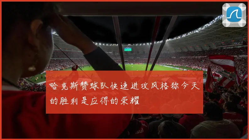 哈克斯赞球队快速进攻风格称今天的胜利是应得的荣耀