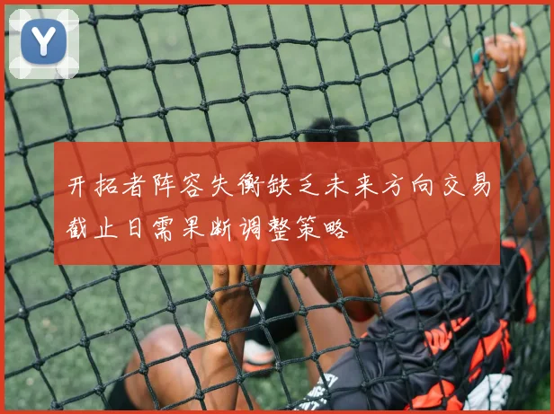 开拓者阵容失衡缺乏未来方向交易截止日需果断调整策略