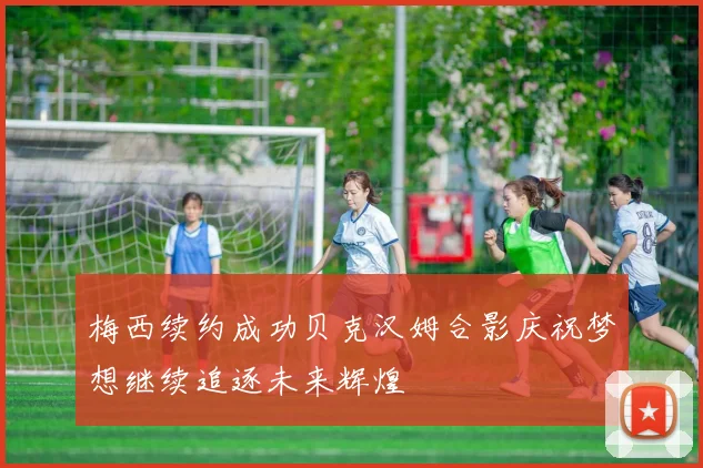 梅西续约成功贝克汉姆合影庆祝梦想继续追逐未来辉煌