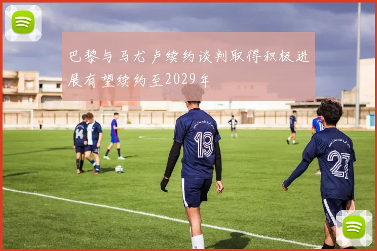 巴黎与马尤卢续约谈判取得积极进展有望续约至2029年