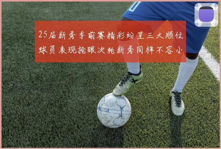 25届新秀季前赛精彩纷呈三大顺位球员表现抢眼次轮新秀同样不容小觑