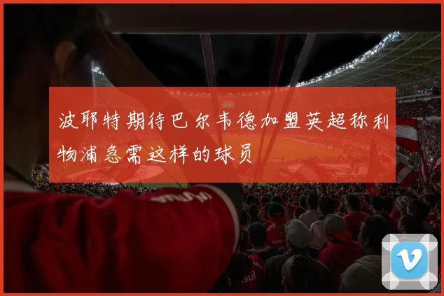 波耶特期待巴尔韦德加盟英超称利物浦急需这样的球员