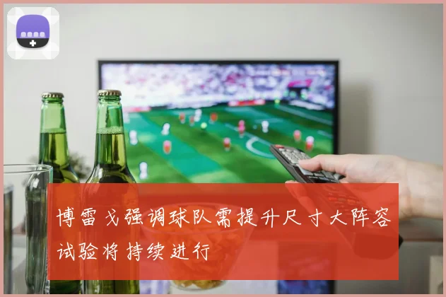 博雷戈强调球队需提升尺寸大阵容试验将持续进行