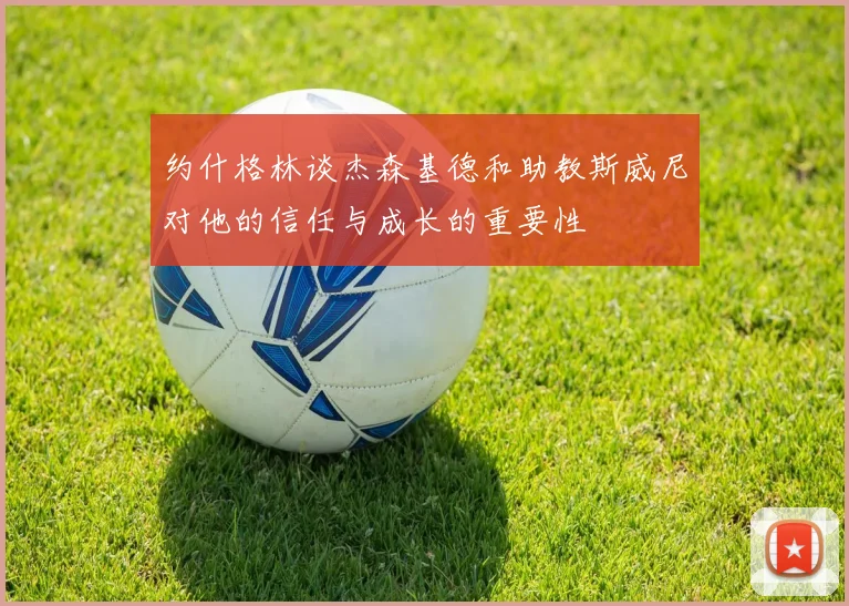 约什格林谈杰森基德和助教斯威尼对他的信任与成长的重要性