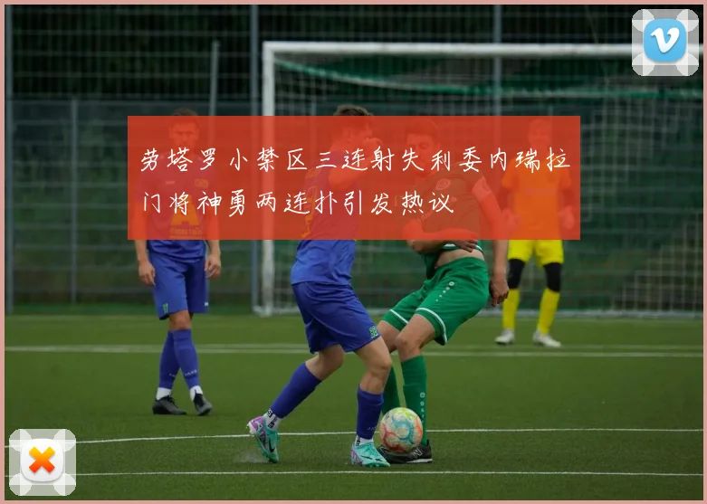 劳塔罗小禁区三连射失利委内瑞拉门将神勇两连扑引发热议