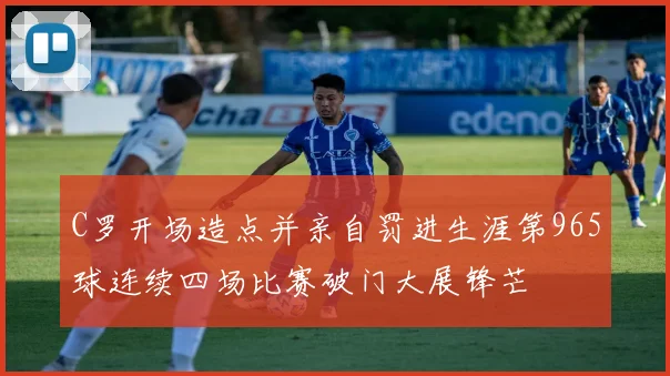 C罗开场造点并亲自罚进生涯第965球连续四场比赛破门大展锋芒