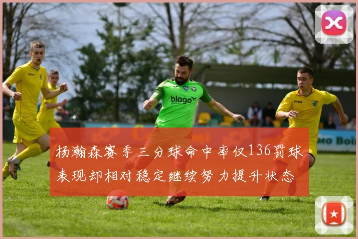 杨瀚森赛季三分球命中率仅136罚球表现却相对稳定继续努力提升状态