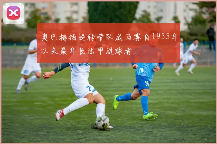 奥巴梅扬逆转带队成马赛自1955年以来最年长法甲进球者