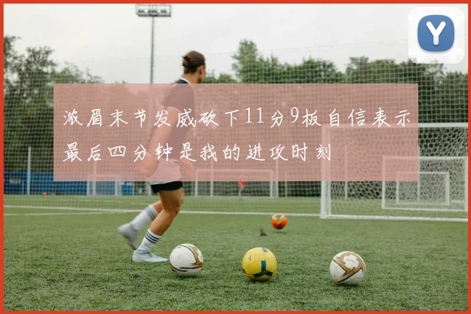 浓眉末节发威砍下11分9板自信表示最后四分钟是我的进攻时刻