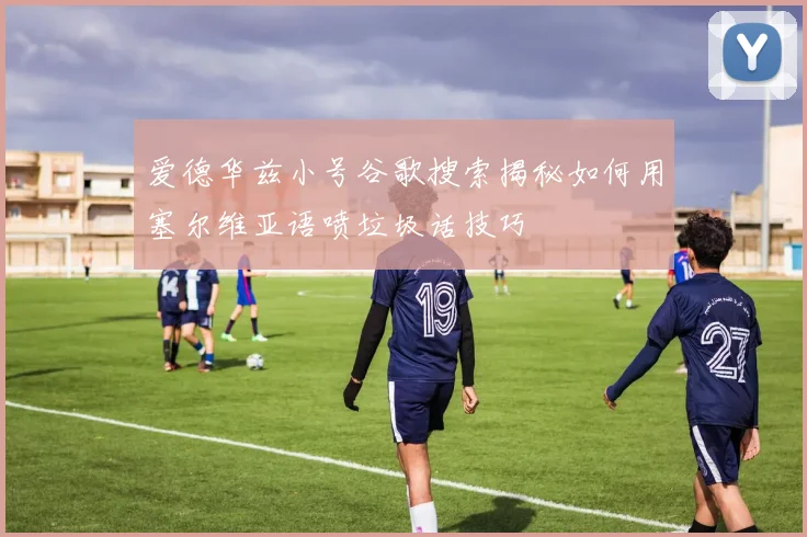 爱德华兹小号谷歌搜索揭秘如何用塞尔维亚语喷垃圾话技巧