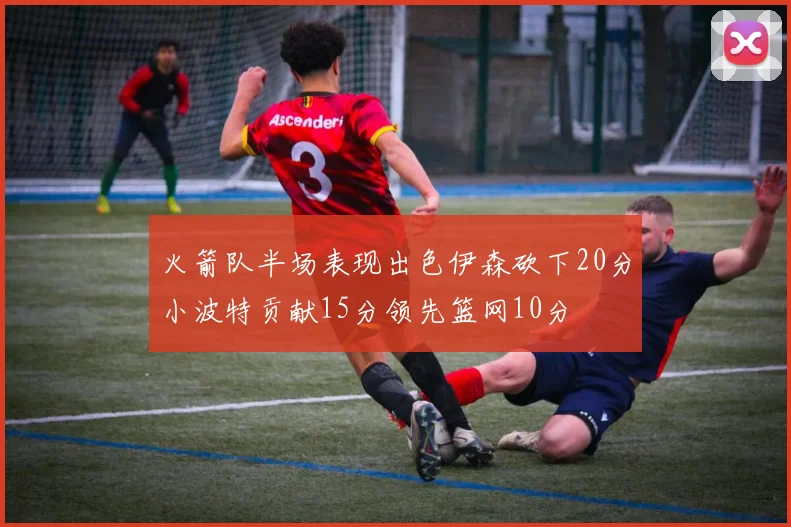 火箭队半场表现出色伊森砍下20分小波特贡献15分领先篮网10分