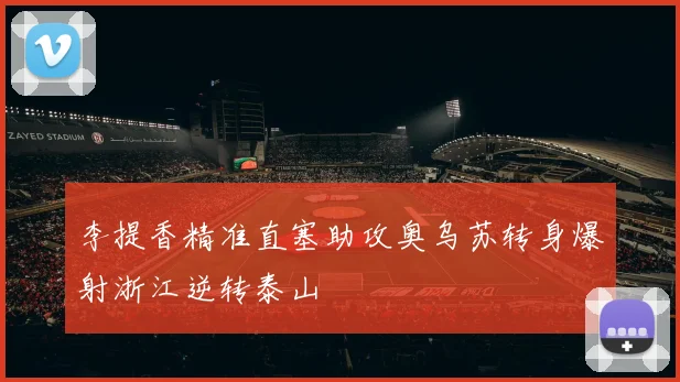 李提香精准直塞助攻奥乌苏转身爆射浙江逆转泰山
