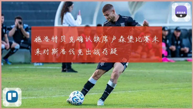 施洛特贝克确认缺席卢森堡比赛未来对斯洛伐克出战存疑