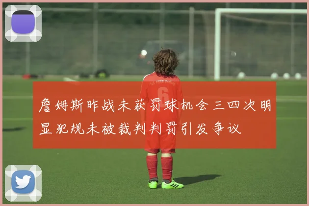 詹姆斯昨战未获罚球机会三四次明显犯规未被裁判判罚引发争议