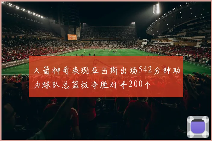 火箭神奇表现亚当斯出场542分钟助力球队总篮板净胜对手200个