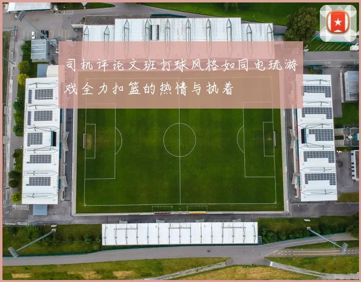 司机评论文班打球风格如同电玩游戏全力扣篮的热情与执着