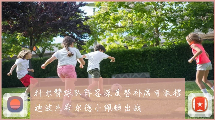 科尔赞球队阵容深度替补席可派穆迪波杰希尔德小佩顿出战