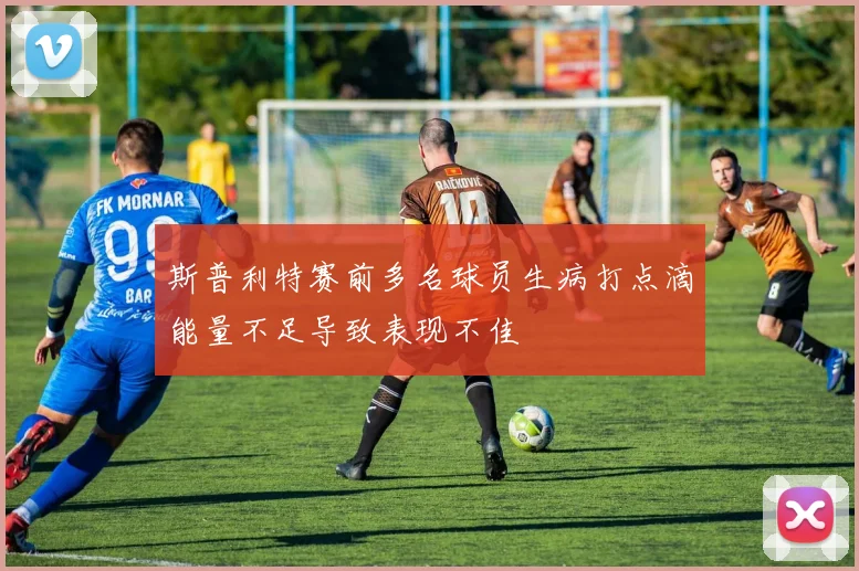 斯普利特赛前多名球员生病打点滴能量不足导致表现不佳
