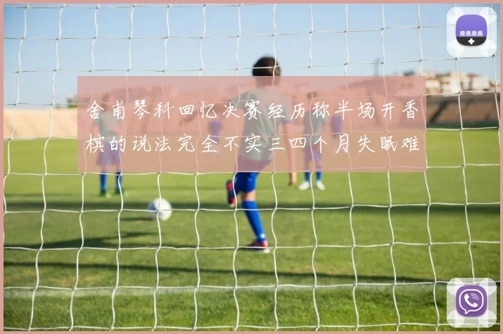 舍甫琴科回忆决赛经历称半场开香槟的说法完全不实三四个月失眠难以释怀